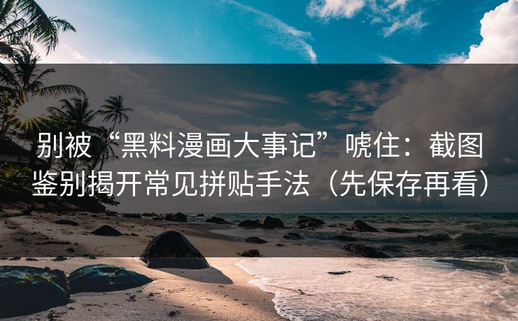 别被“黑料漫画大事记”唬住：截图鉴别揭开常见拼贴手法（先保存再看）