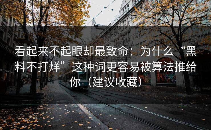 看起来不起眼却最致命:为什么“黑料不打烊”这种词更容易被算法推给你(建议收藏) 看起来不起眼却最致命:为什么“黑料不打烊”这种词更容易被算法推给你(建议收藏)