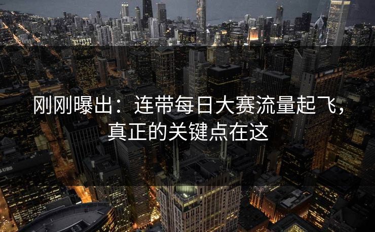 刚刚曝出：连带每日大赛流量起飞，真正的关键点在这