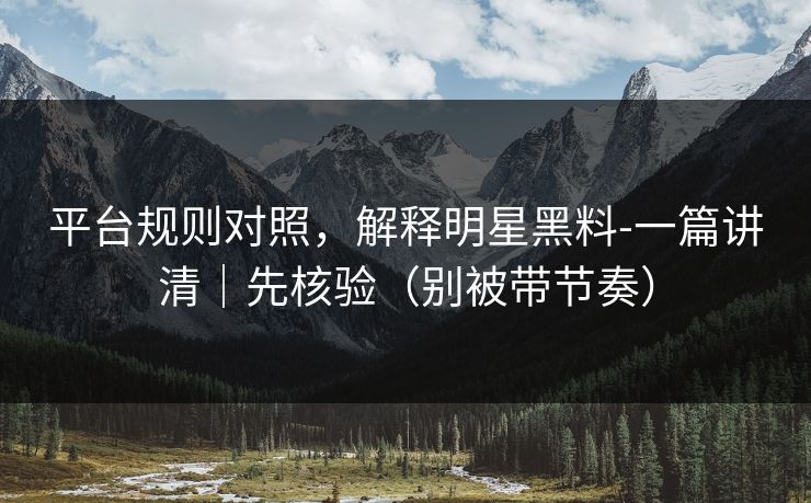 平台规则对照,解释明星黑料-一篇讲清|先核验(别被带节奏) 平台规则对照,解释明星黑料-一篇讲清|先核验(别被带节奏)