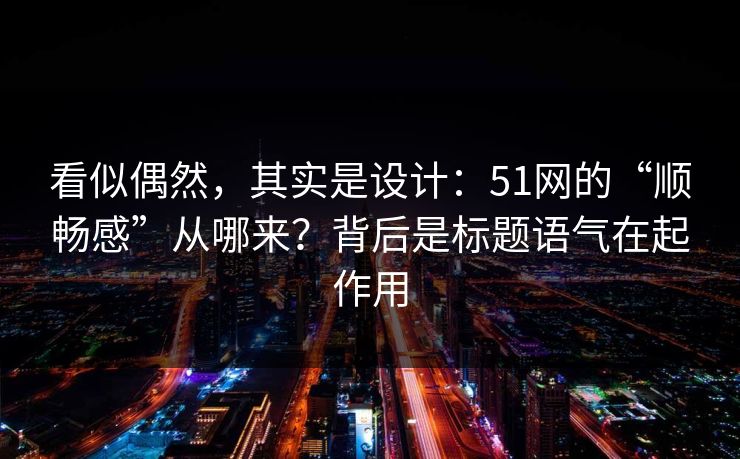看似偶然,其实是设计:51网的“顺畅感”从哪来?背后是标题语气在起作用 看似偶然,其实是设计:51网的“顺畅感”从哪来?背后是标题语气在起作用