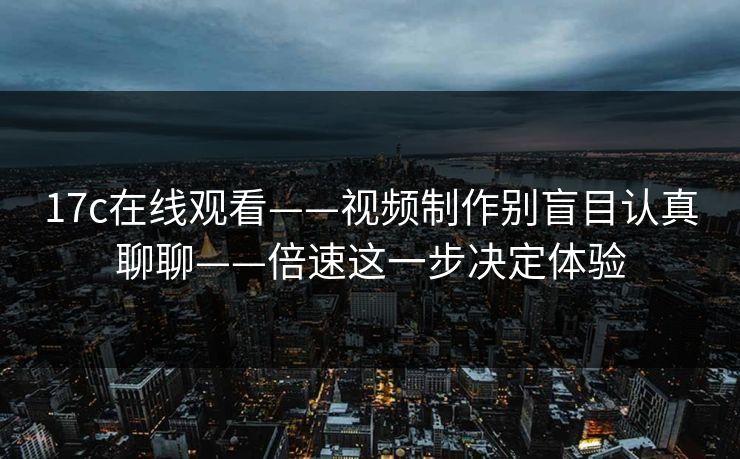 17c在线观看——视频制作别盲目认真聊聊——倍速这一步决定体验