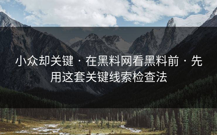 小众却关键 · 在黑料网看黑料前 · 先用这套关键线索检查法