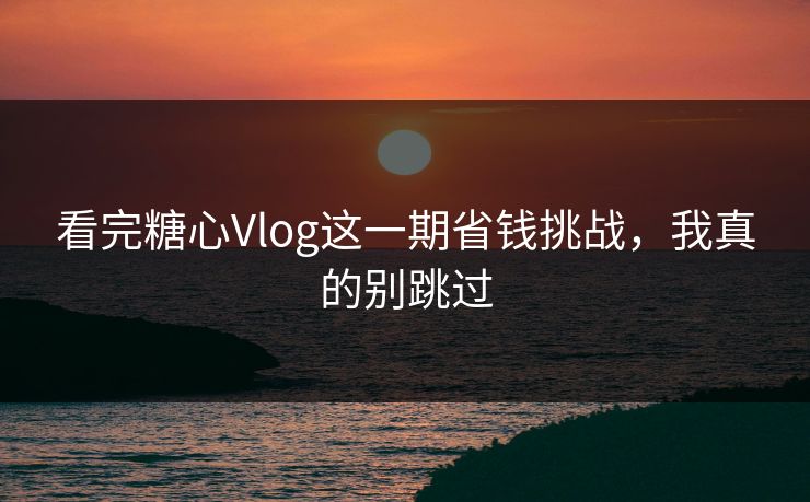 看完糖心Vlog这一期省钱挑战，我真的别跳过