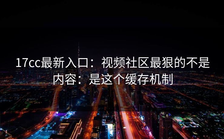 17cc最新入口:视频社区最狠的不是内容:是这个缓存机制 17cc最新入口:视频社区最狠的不是内容:是这个缓存机制