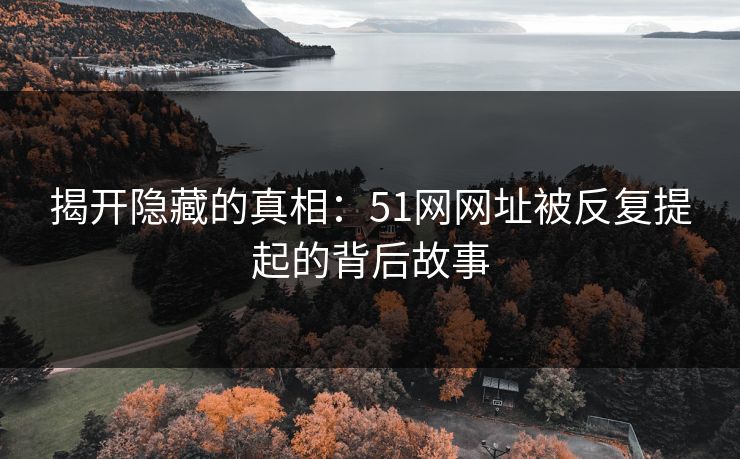 揭开隐藏的真相:51网网址被反复提起的背后故事 揭开隐藏的真相:51网网址被反复提起的背后故事