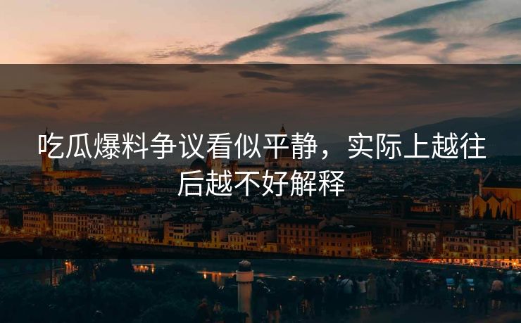 吃瓜爆料争议看似平静,实际上越往后越不好解释 吃瓜爆料争议看似平静,实际上越往后越不好解释
