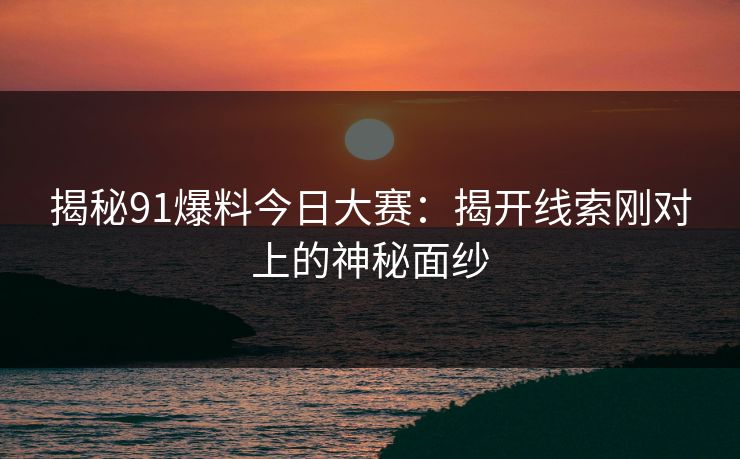 揭秘91爆料今日大赛:揭开线索刚对上的神秘面纱 揭秘91爆料今日大赛:揭开线索刚对上的神秘面纱