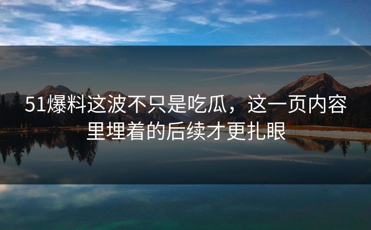 51爆料这波不只是吃瓜,这一页内容里埋着的后续才更扎眼 51爆料这波不只是吃瓜,这一页内容里埋着的后续才更扎眼
