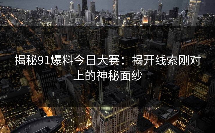 揭秘91爆料今日大赛:揭开线索刚对上的神秘面纱 揭秘91爆料今日大赛:揭开线索刚对上的神秘面纱