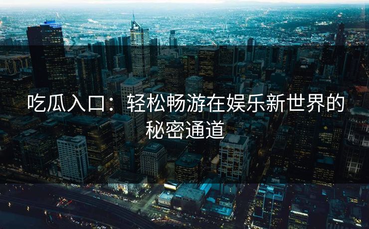 吃瓜入口：轻松畅游在娱乐新世界的秘密通道