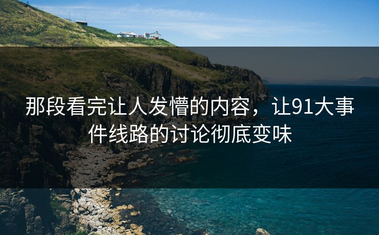 那段看完让人发懵的内容，让91大事件线路的讨论彻底变味