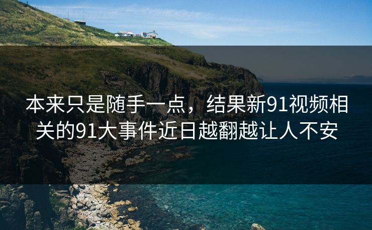 本来只是随手一点,结果新91视频相关的91大事件近日越翻越让人不安 本来只是随手一点,结果新91视频相关的91大事件近日越翻越让人不安