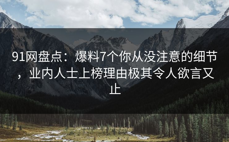 91网盘点：爆料7个你从没注意的细节，业内人士上榜理由极其令人欲言又止