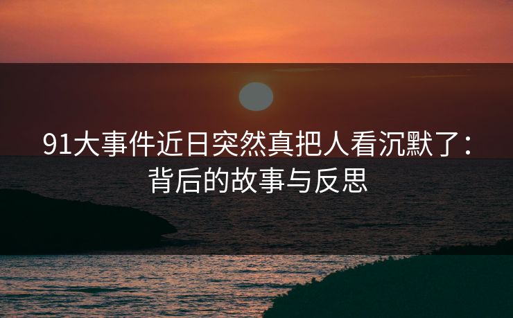 91大事件近日突然真把人看沉默了:背后的故事与反思 91大事件近日突然真把人看沉默了:背后的故事与反思