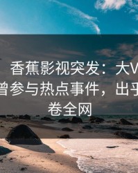 【爆料】香蕉影视突发：大V在中午时分被曝曾参与热点事件，出乎意料席卷全网