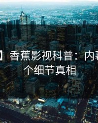 【紧急】香蕉影视科普：内幕背后10个细节真相