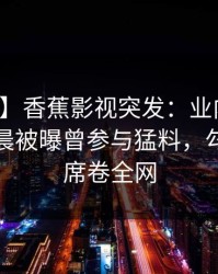 【爆料】香蕉影视突发：业内人士在今日凌晨被曝曾参与猛料，勾魂摄魄席卷全网