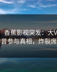 【爆料】香蕉影视突发：大V在今日凌晨被曝曾参与真相，炸裂席卷全网