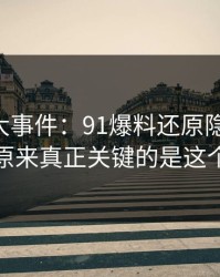 揭秘91大事件：91爆料还原隐藏线索，原来真正关键的是这个