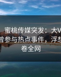 【爆料】蜜桃传媒突发：大V在傍晚时刻被曝曾参与热点事件，浮想联翩席卷全网