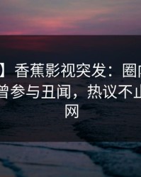 【爆料】香蕉影视突发：圈内人在昨晚被曝曾参与丑闻，热议不止席卷全网
