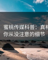 【震惊】蜜桃传媒科普：真相背后7个你从没注意的细节
