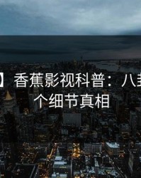 【紧急】香蕉影视科普：八卦背后10个细节真相