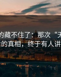 这回真的藏不住了：那次“无意”提起背后的真相，终于有人讲清楚了