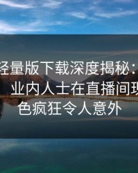 汤头条轻量版下载深度揭秘：内幕风波背后，业内人士在直播间现场的角色疯狂令人意外