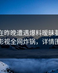 神秘人在昨晚遭遇爆料暧昧蔓延，香蕉影视全网炸锅，详情围观