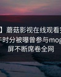 【爆料】蘑菇影视在线观看突发：网红在中午时分被曝曾参与mogutv，刷屏不断席卷全网