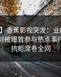 【爆料】香蕉影视突发：业内人士在傍晚时刻被曝曾参与热点事件，难以抗拒席卷全网
