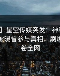【爆料】星空传媒突发：神秘人在凌晨时刻被曝曾参与真相，刷爆评论席卷全网