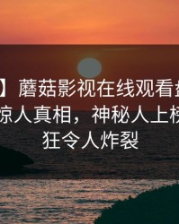 【独家】蘑菇影视在线观看盘点：八卦10个惊人真相，神秘人上榜理由疯狂令人炸裂