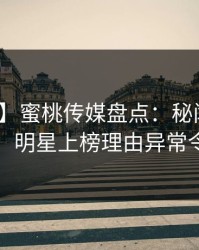 【独家】蜜桃传媒盘点：秘闻10个细节真相，明星上榜理由异常令人震惊