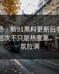 吃瓜现场｜新91黑料更新后争议一下大了，这次不只是热度高，一下把气氛拉满