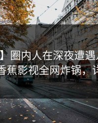 【紧急】圈内人在深夜遭遇八卦欲言又止，香蕉影视全网炸锅，详情速看