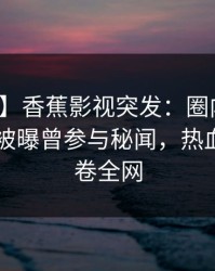 【爆料】香蕉影视突发：圈内人在今日凌晨被曝曾参与秘闻，热血沸腾席卷全网