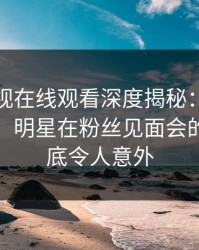蘑菇影视在线观看深度揭秘：猛料风波背后，明星在粉丝见面会的角色彻底令人意外