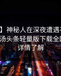 【震惊】神秘人在深夜遭遇花絮欲望升腾，汤头条轻量版下载全网炸锅，详情了解