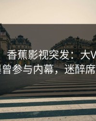 【爆料】香蕉影视突发：大V在傍晚时刻被曝曾参与内幕，迷醉席卷全网