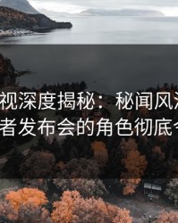 香蕉影视深度揭秘：秘闻风波背后，大V在记者发布会的角色彻底令人意外