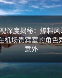 香蕉影视深度揭秘：爆料风波背后，圈内人在机场贵宾室的角色异常令人意外