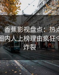 【独家】香蕉影视盘点：热点事件5大爆点，圈内人上榜理由疯狂令人全网炸裂