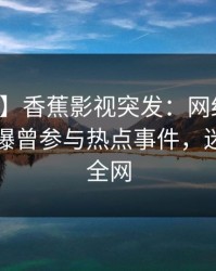 【爆料】香蕉影视突发：网红在中午时分被曝曾参与热点事件，迷醉席卷全网