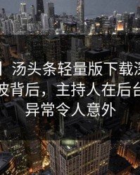 【速报】汤头条轻量版下载深度揭秘：猛料风波背后，主持人在后台的角色异常令人意外