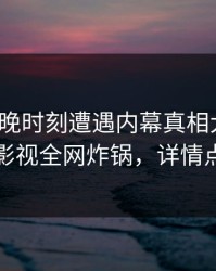 大V在傍晚时刻遭遇内幕真相大白，香蕉影视全网炸锅，详情点击
