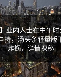 【爆料】业内人士在中午时分遭遇花絮无法自持，汤头条轻量版下载全网炸锅，详情探秘