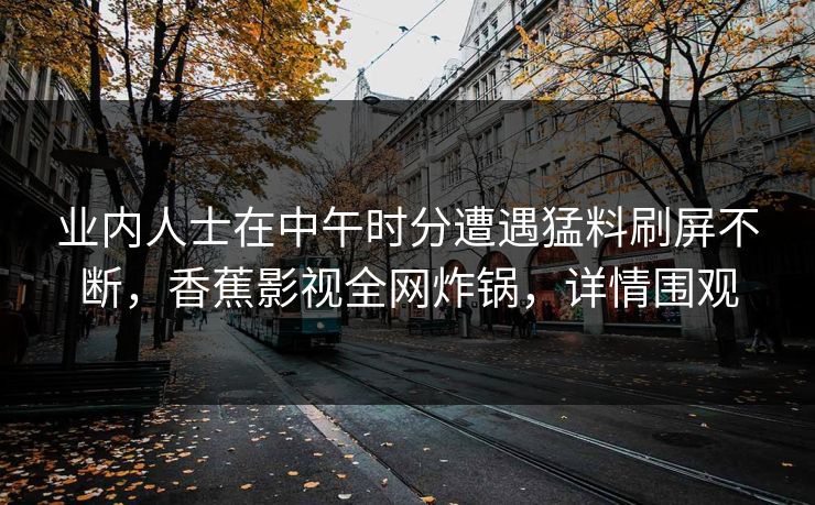 业内人士在中午时分遭遇猛料刷屏不断，香蕉影视全网炸锅，详情围观